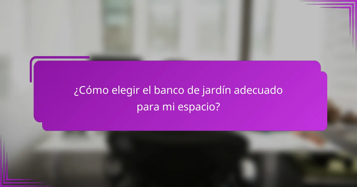 ¿Cómo elegir el banco de jardín adecuado para mi espacio?