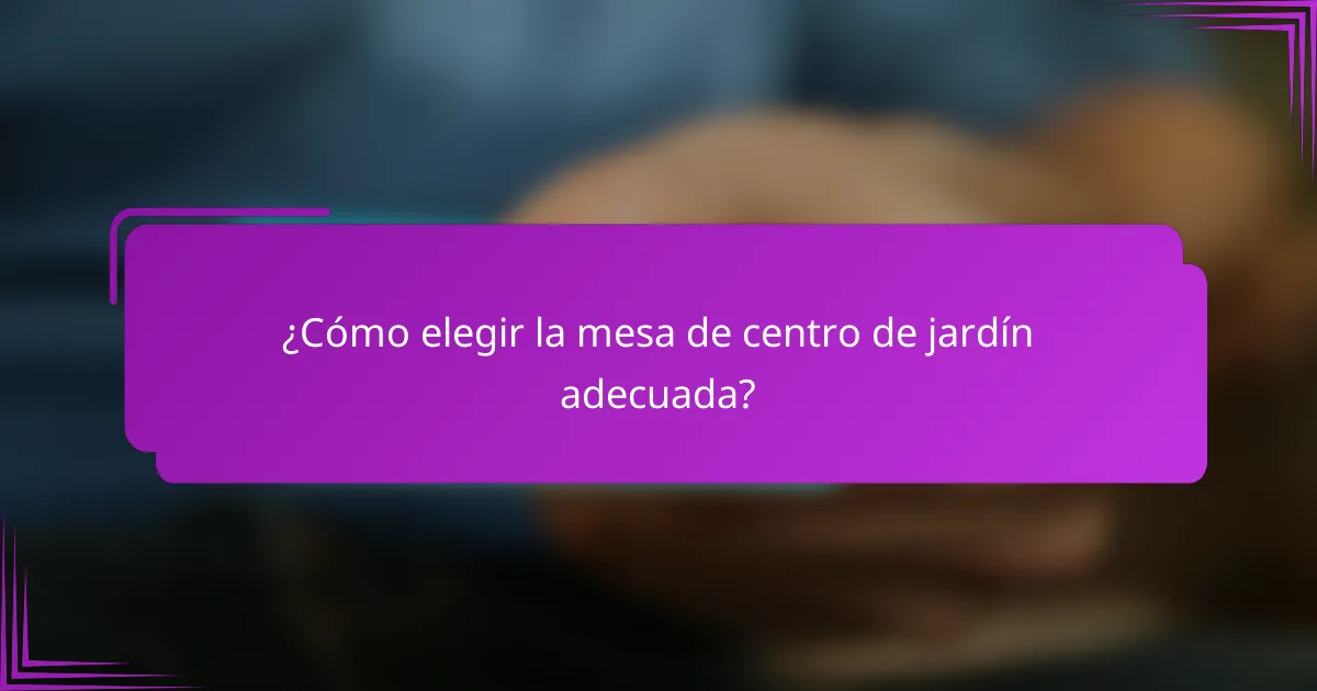 ¿Cómo elegir la mesa de centro de jardín adecuada?
