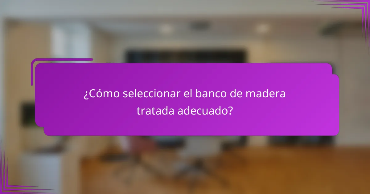 ¿Cómo seleccionar el banco de madera tratada adecuado?