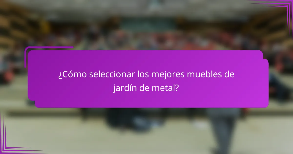 ¿Cómo seleccionar los mejores muebles de jardín de metal?