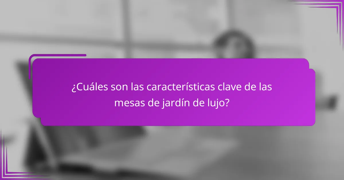 ¿Cuáles son las características clave de las mesas de jardín de lujo?