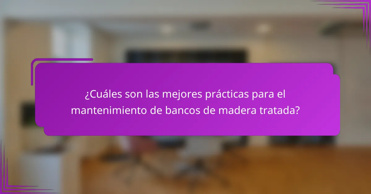 ¿Cuáles son las mejores prácticas para el mantenimiento de bancos de madera tratada?