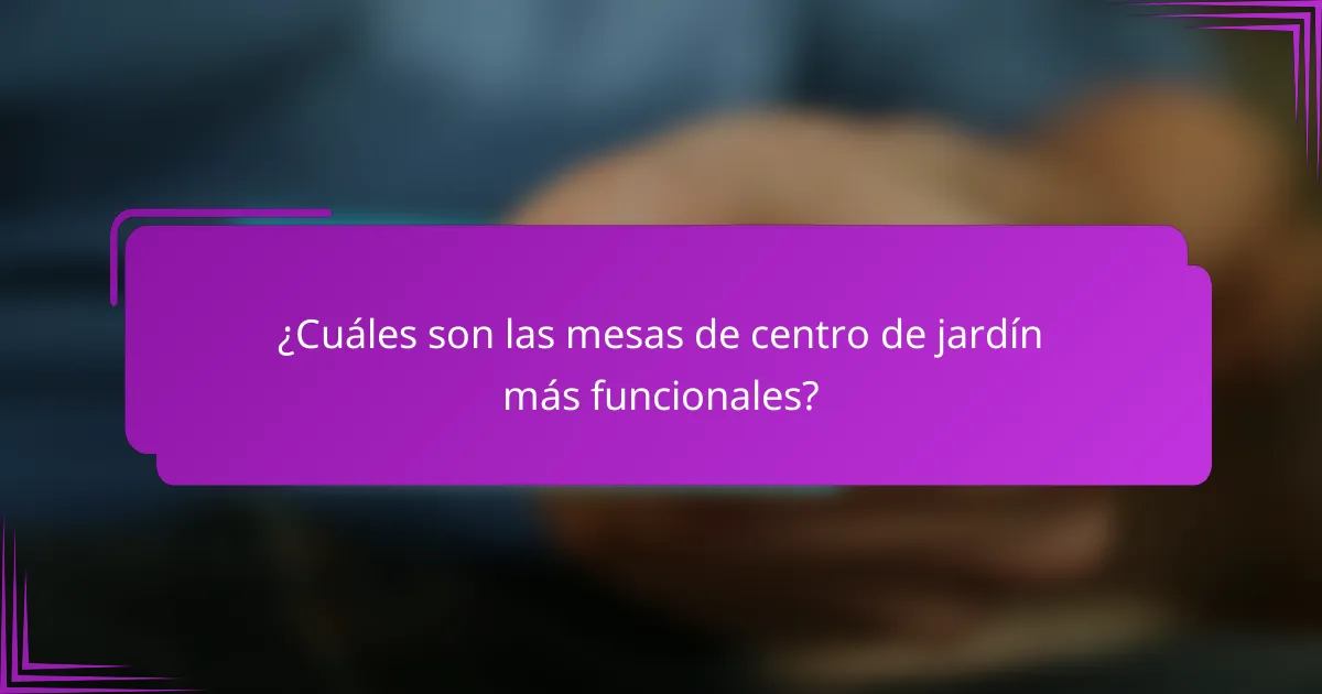 ¿Cuáles son las mesas de centro de jardín más funcionales?