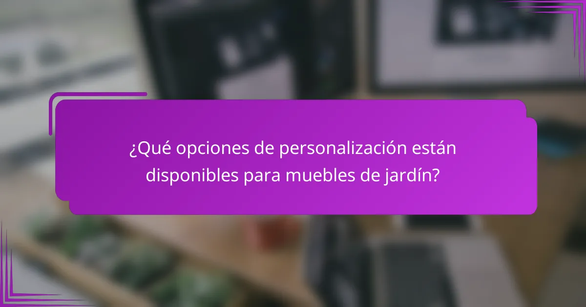 ¿Qué opciones de personalización están disponibles para muebles de jardín?